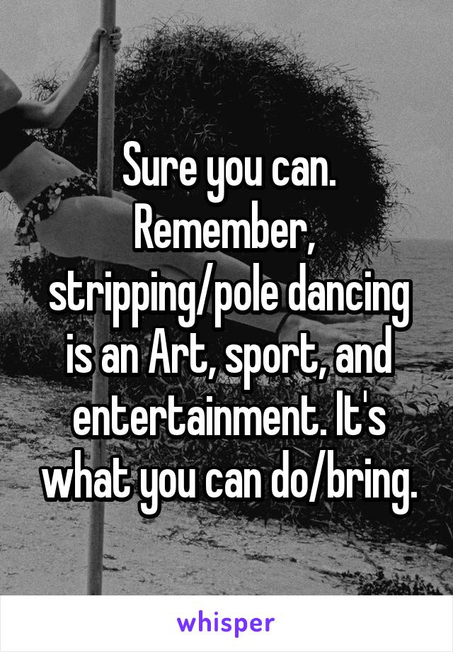 Sure you can. Remember,  stripping/pole dancing is an Art, sport, and entertainment. It's what you can do/bring.