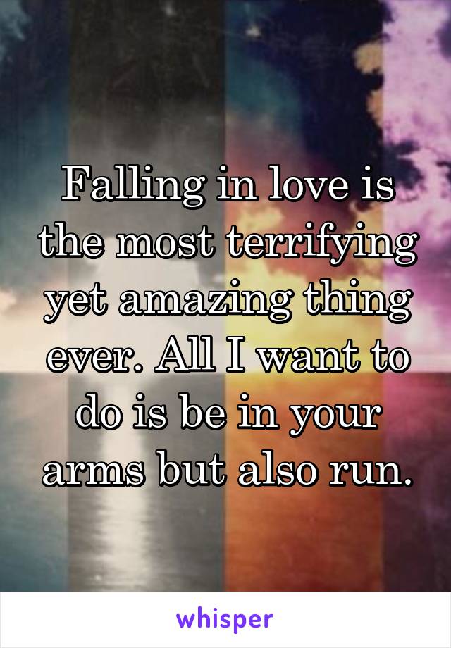 Falling in love is the most terrifying yet amazing thing ever. All I want to do is be in your arms but also run.