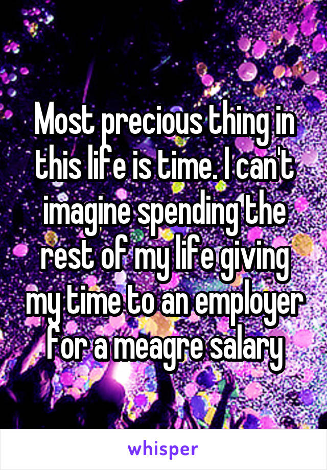 Most precious thing in this life is time. I can't imagine spending the rest of my life giving my time to an employer for a meagre salary
