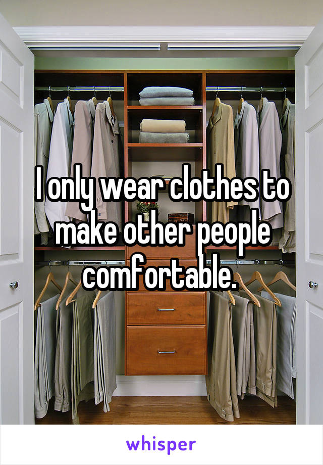 I only wear clothes to make other people comfortable. 