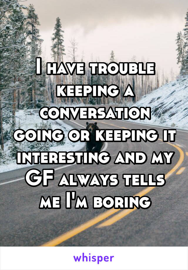 I have trouble keeping a conversation going or keeping it interesting and my GF always tells me I'm boring
