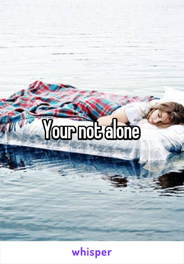 Your not alone 