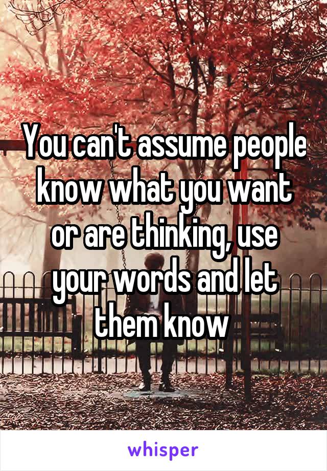 You can't assume people know what you want or are thinking, use your words and let them know 