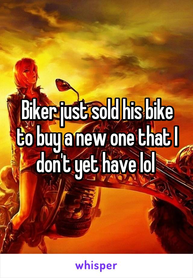 Biker just sold his bike to buy a new one that I don't yet have lol 