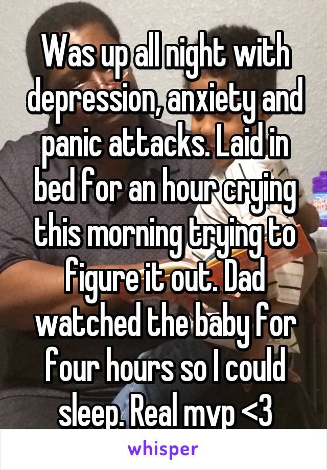 Was up all night with depression, anxiety and panic attacks. Laid in bed for an hour crying this morning trying to figure it out. Dad watched the baby for four hours so I could sleep. Real mvp <3