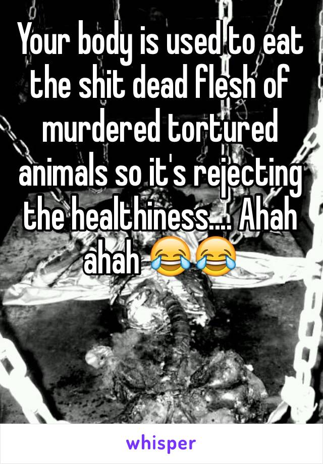 Your body is used to eat the shit dead flesh of murdered tortured animals so it's rejecting the healthiness.... Ahah ahah 😂😂 