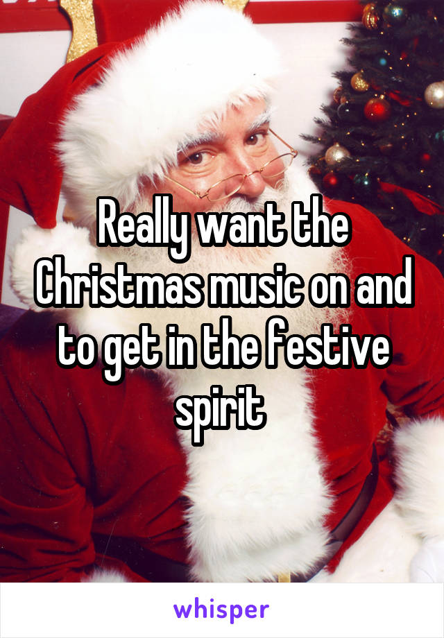 Really want the Christmas music on and to get in the festive spirit 