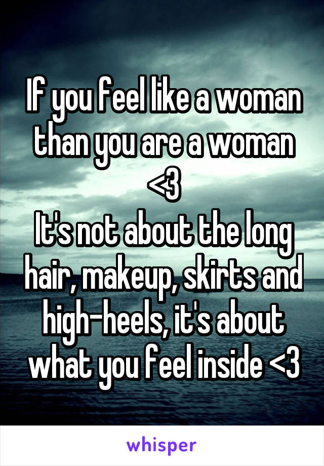 If you feel like a woman than you are a woman <3
It's not about the long hair, makeup, skirts and high-heels, it's about what you feel inside <3