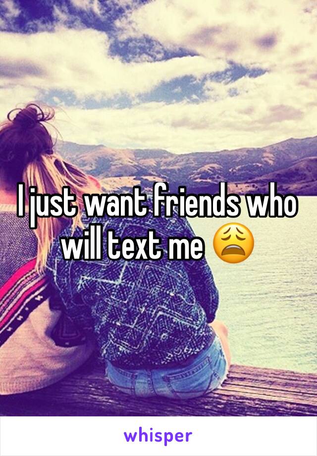I just want friends who will text me 😩