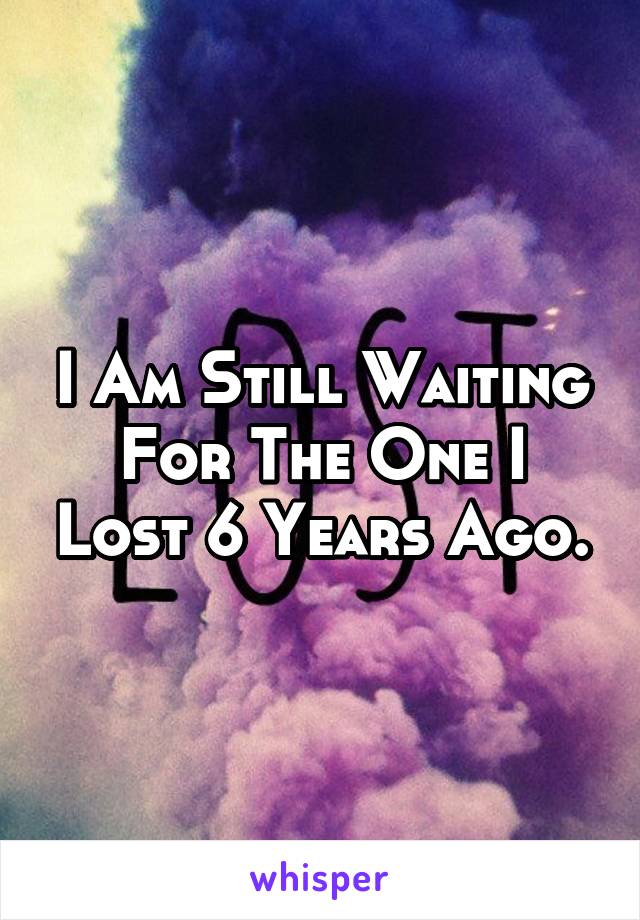 I Am Still Waiting For The One I Lost 6 Years Ago.