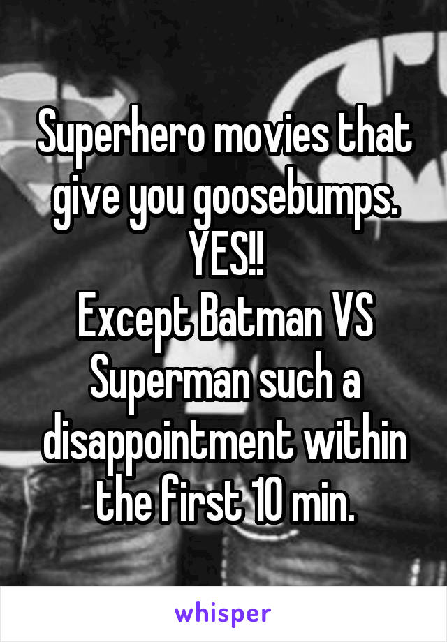 Superhero movies that give you goosebumps. YES!!
Except Batman VS Superman such a disappointment within the first 10 min.