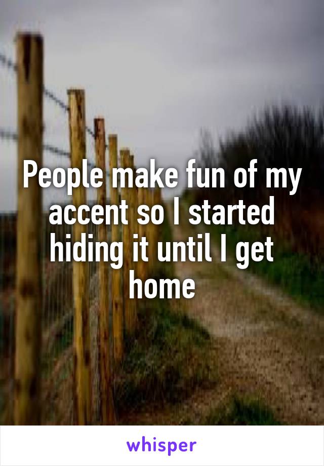 People make fun of my accent so I started hiding it until I get home