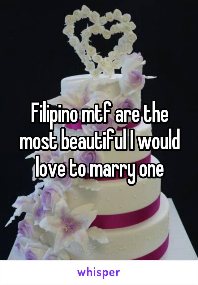 Filipino mtf are the most beautiful I would love to marry one