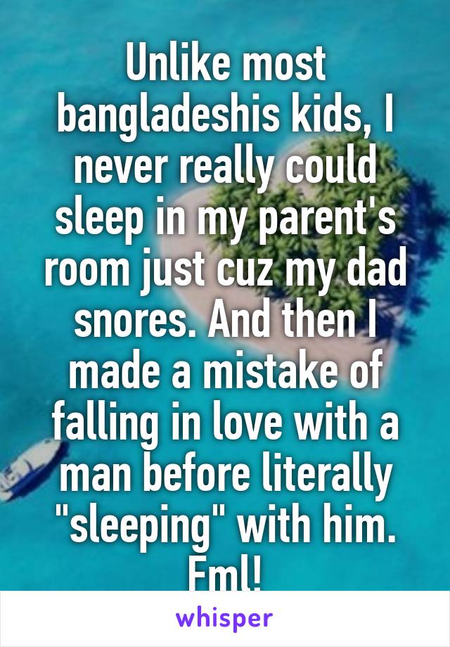 Unlike most bangladeshis kids, I never really could sleep in my parent's room just cuz my dad snores. And then I made a mistake of falling in love with a man before literally "sleeping" with him. Fml!