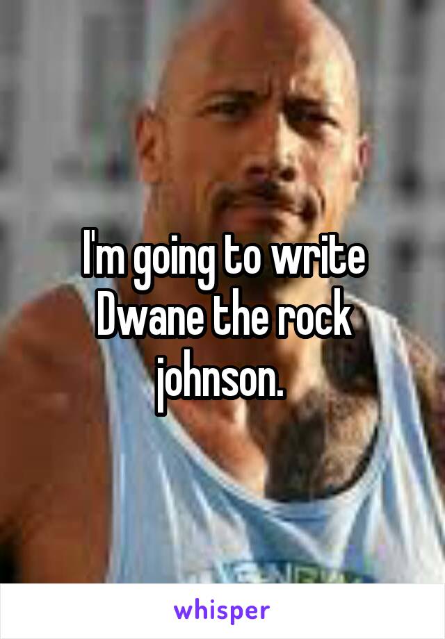 I'm going to write Dwane the rock johnson. 