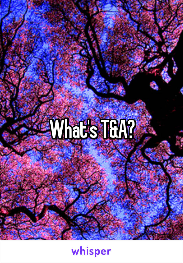 What's T&A?