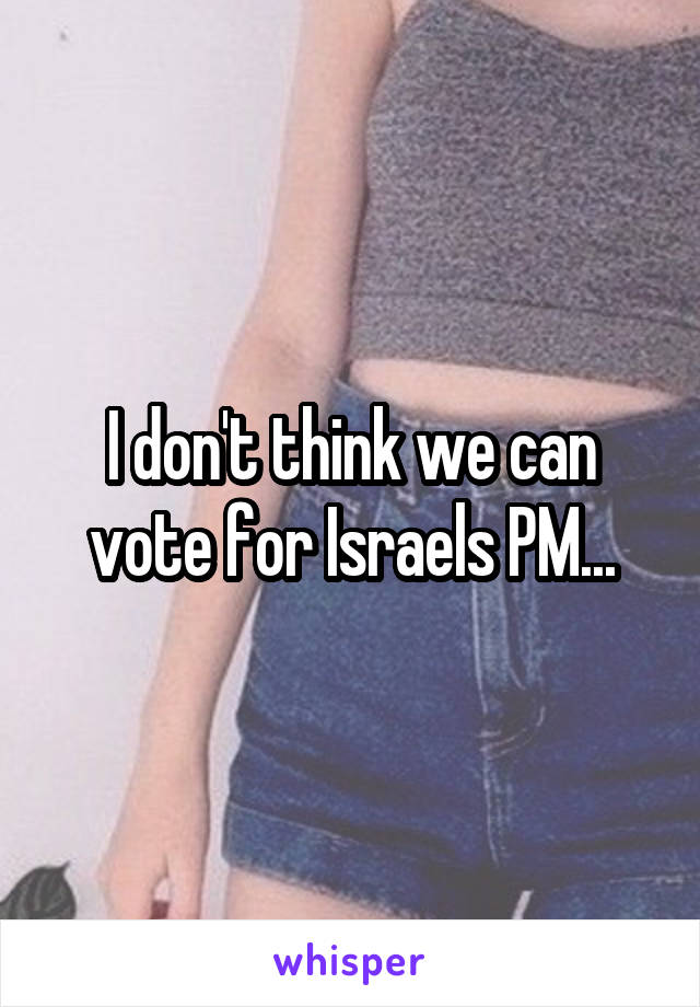 I don't think we can vote for Israels PM...