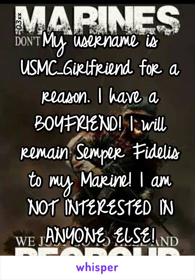 My username is USMC_Girlfriend for a reason. I have a BOYFRIEND! I will remain Semper Fidelis to my Marine! I am NOT INTERESTED IN ANYONE ELSE!