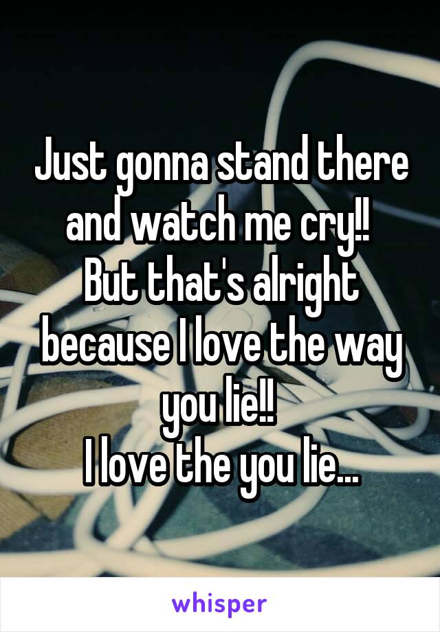 Just gonna stand there and watch me cry!! 
But that's alright because I love the way you lie!! 
I love the you lie...