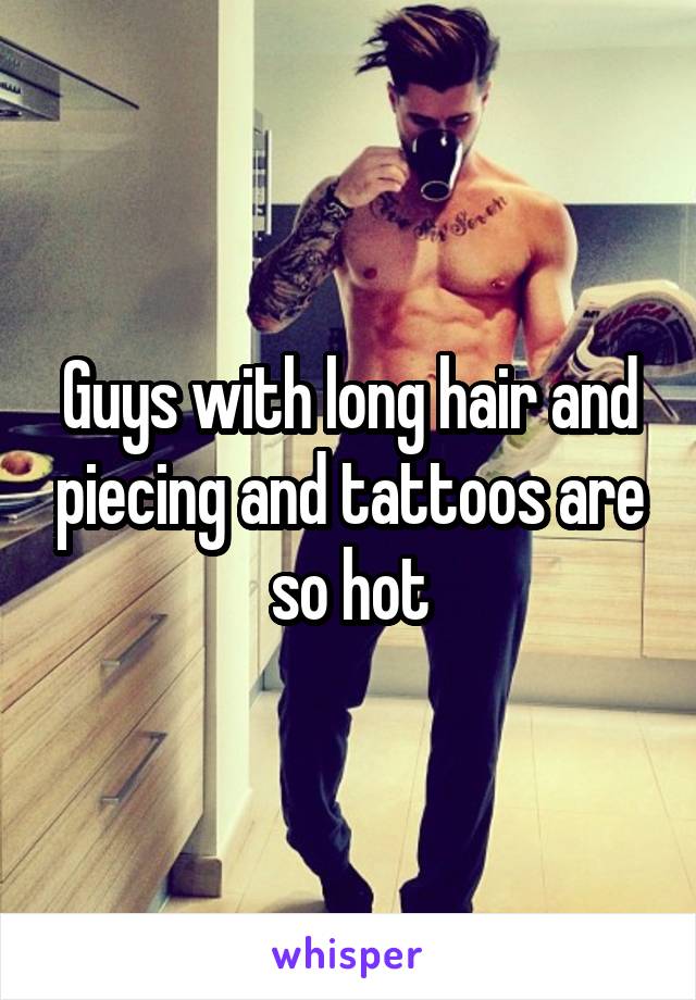 Guys with long hair and piecing and tattoos are so hot