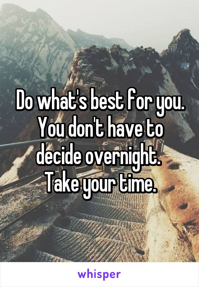 Do what's best for you. You don't have to decide overnight. 
Take your time.