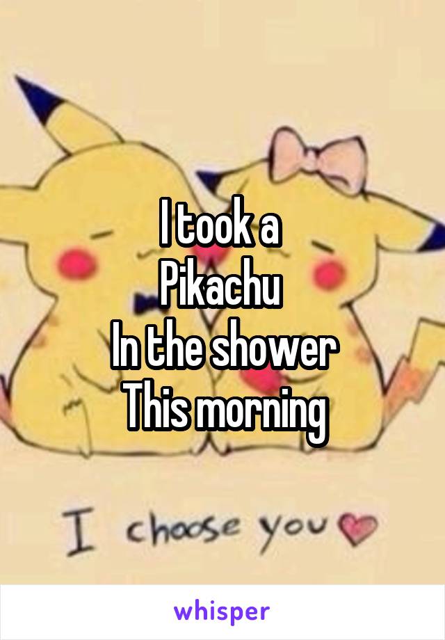 I took a 
Pikachu 
In the shower
This morning