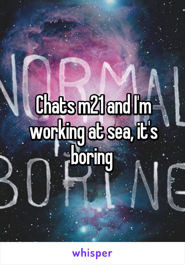 Chats m21 and I'm working at sea, it's boring 