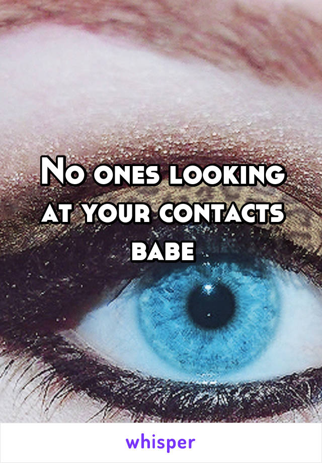 No ones looking at your contacts babe
