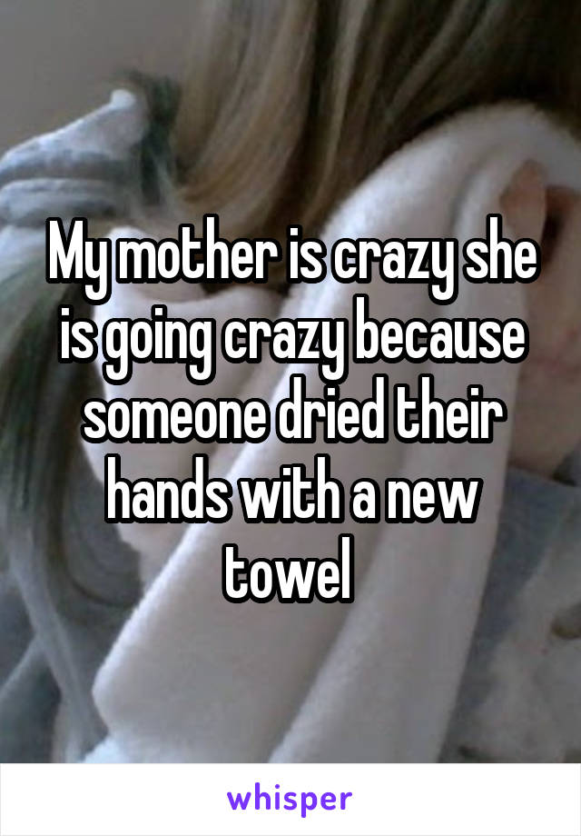 My mother is crazy she is going crazy because someone dried their hands with a new towel 