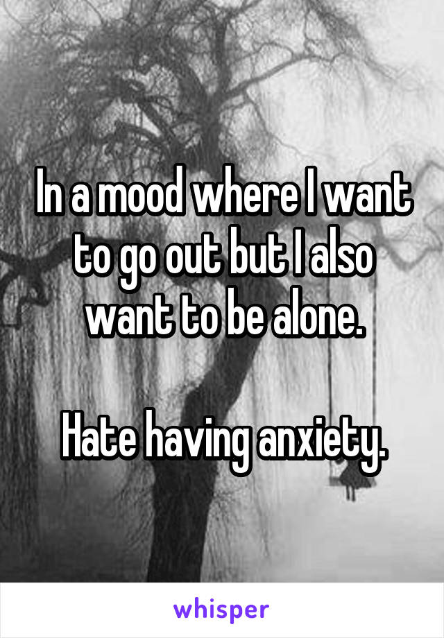 In a mood where I want to go out but I also want to be alone.

Hate having anxiety.
