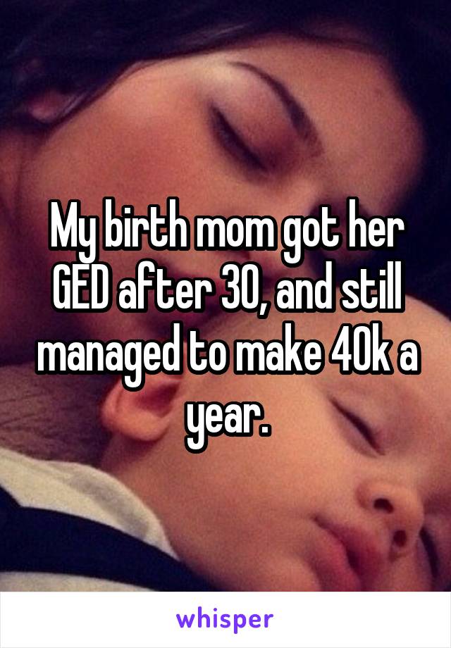 My birth mom got her GED after 30, and still managed to make 40k a year.