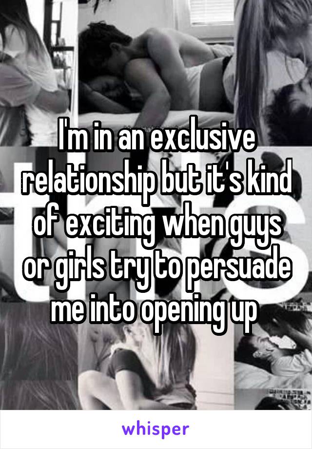 I'm in an exclusive relationship but it's kind of exciting when guys or girls try to persuade me into opening up 