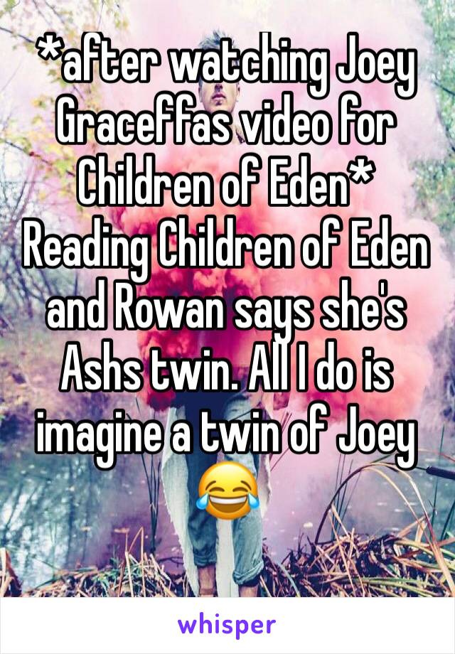 *after watching Joey Graceffas video for Children of Eden* 
Reading Children of Eden and Rowan says she's Ashs twin. All I do is imagine a twin of Joey 
😂
