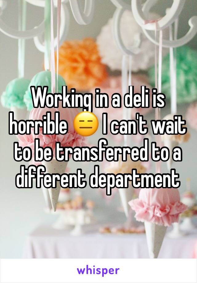 Working in a deli is horrible 😑 I can't wait to be transferred to a different department 
