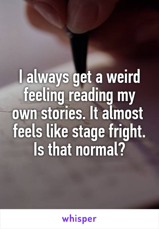 I always get a weird feeling reading my own stories. It almost  feels like stage fright. Is that normal?