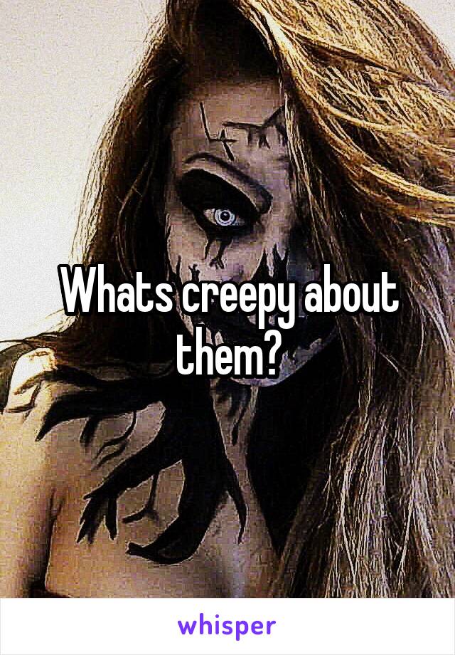Whats creepy about them?