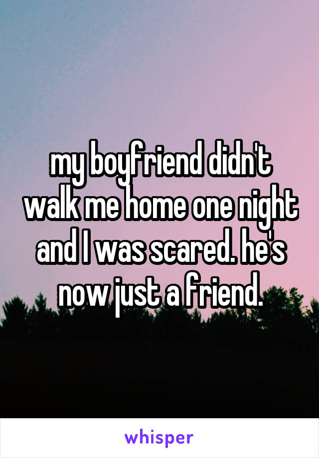 my boyfriend didn't walk me home one night and I was scared. he's now just a friend.