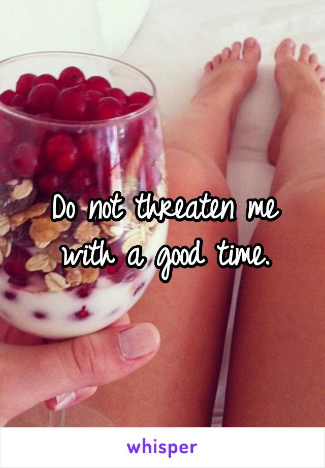 Do not threaten me with a good time.