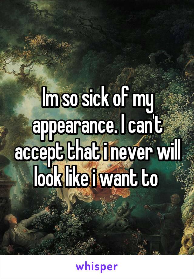 Im so sick of my appearance. I can't accept that i never will look like i want to 