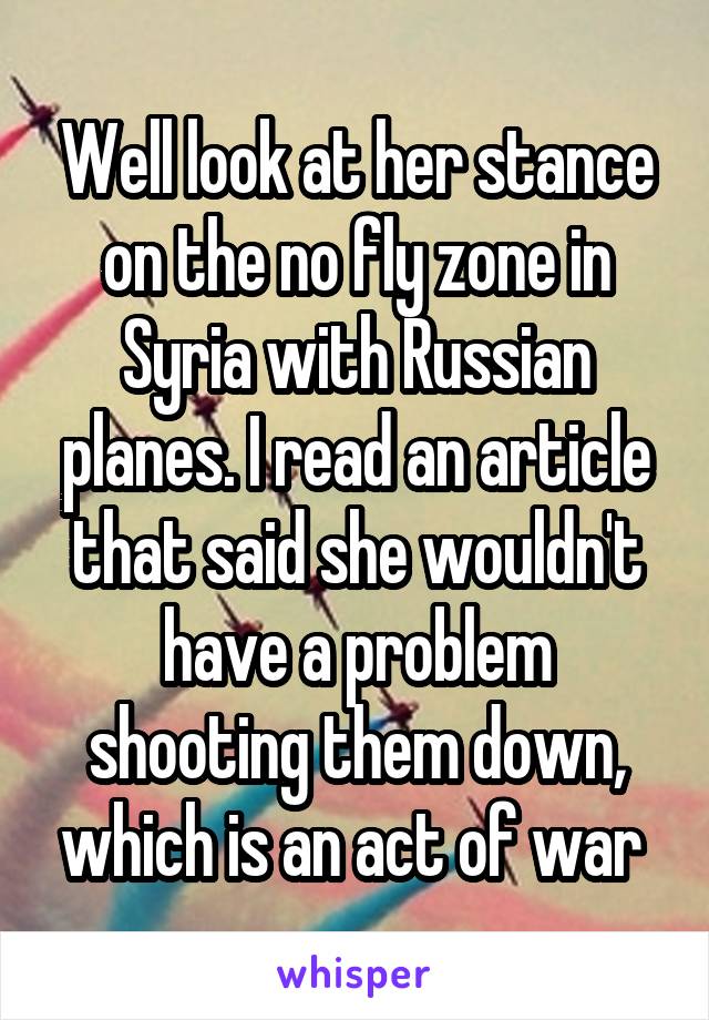 Well look at her stance on the no fly zone in Syria with Russian planes. I read an article that said she wouldn't have a problem shooting them down, which is an act of war 