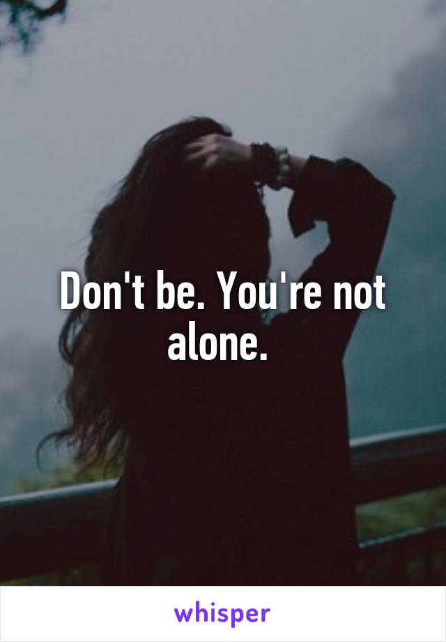 Don't be. You're not alone. 