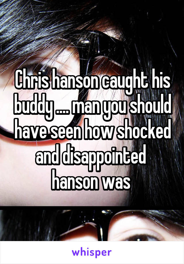Chris hanson caught his buddy .... man you should have seen how shocked and disappointed  hanson was 