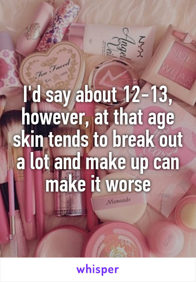 I'd say about 12-13, however, at that age skin tends to break out a lot and make up can make it worse