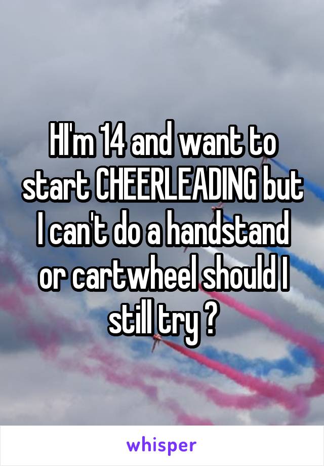 HI'm 14 and want to start CHEERLEADING but I can't do a handstand or cartwheel should I still try ?