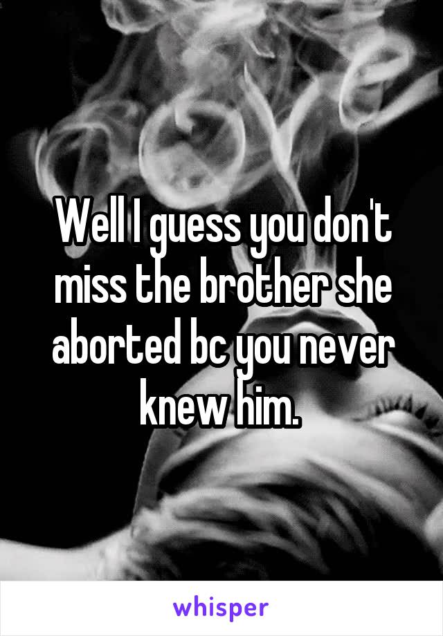 Well I guess you don't miss the brother she aborted bc you never knew him. 