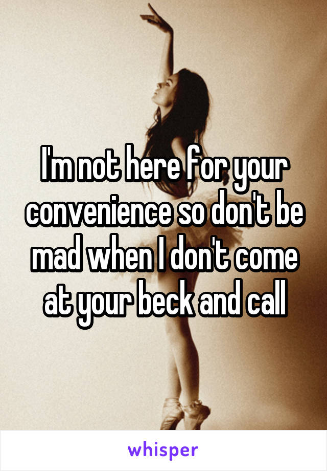 I'm not here for your convenience so don't be mad when I don't come at your beck and call