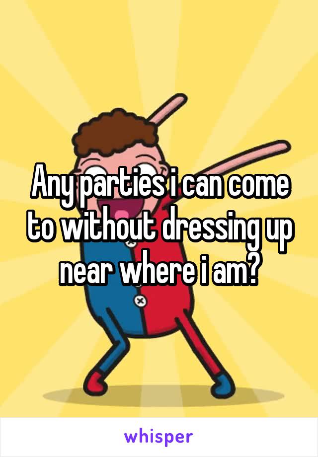 Any parties i can come to without dressing up near where i am?