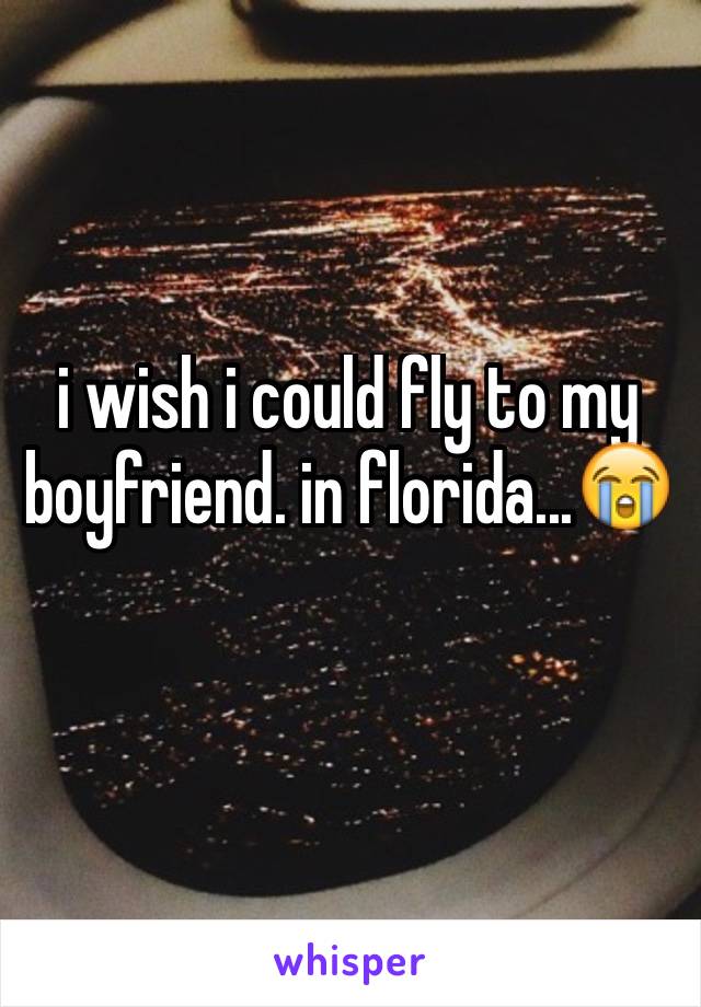 i wish i could fly to my boyfriend. in florida...😭