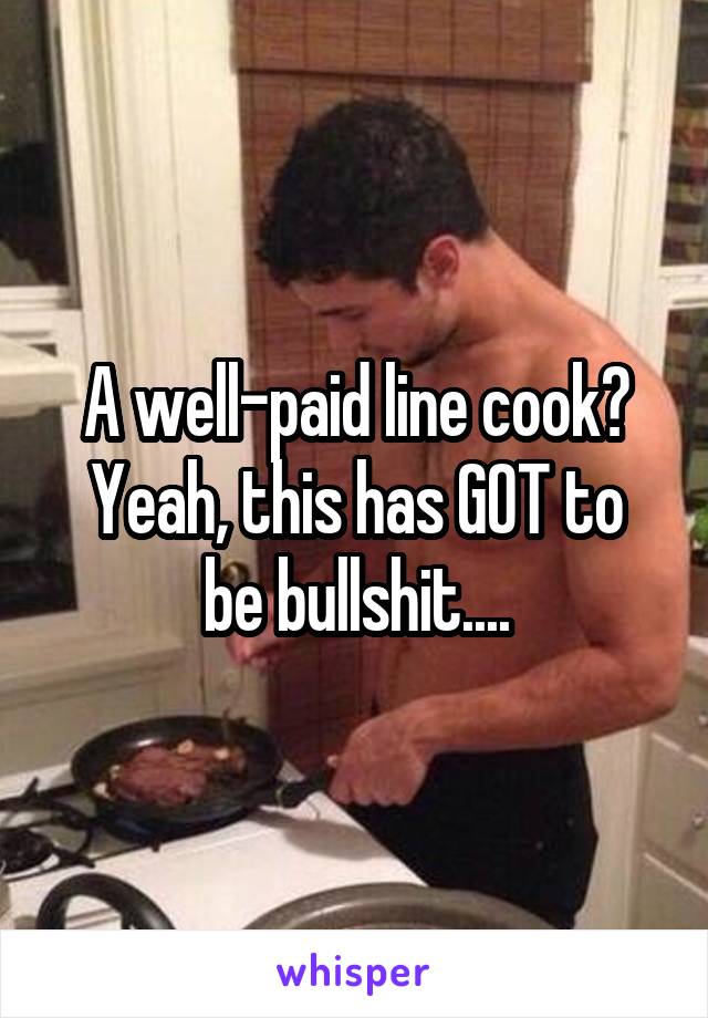 A well-paid line cook?
Yeah, this has GOT to be bullshit....