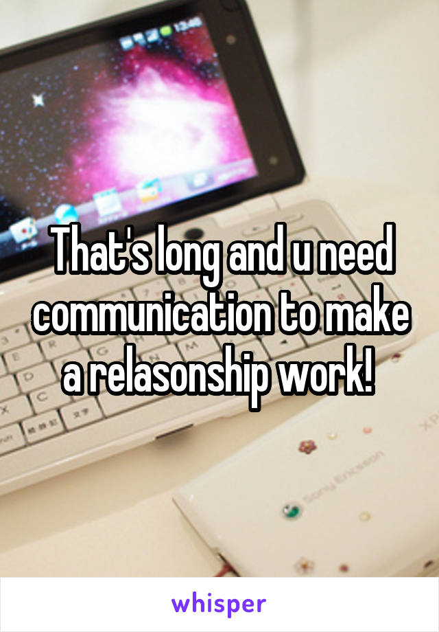 That's long and u need communication to make a relasonship work! 